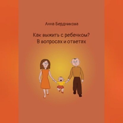 Как выжить с ребенком? В вопросах и ответах (Анна Геннадьевна Бердникова)