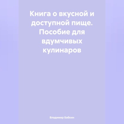 Книга о вкусной и доступной пище. Пособие для вдумчивых кулинаров (Владимир Бабкин)