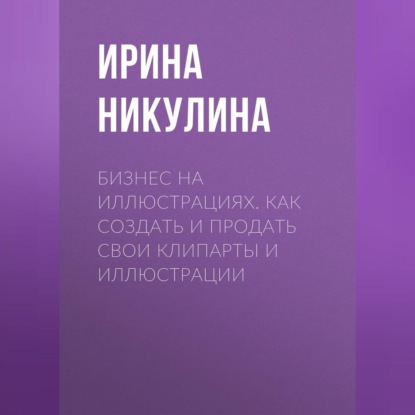 Бизнес на иллюстрациях. Как создать и продать свои клипарты и иллюстрации (Ирина Никулина)