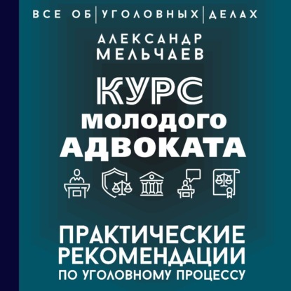 Курс молодого адвоката. Практические рекомендации по уголовному процессу (Александр Мельчаев)
