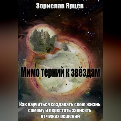Мимо терний к звёздам. Как научиться создавать свою жизнь самому и перестать зависеть от чужих решений (Зорислав Ярцев)
