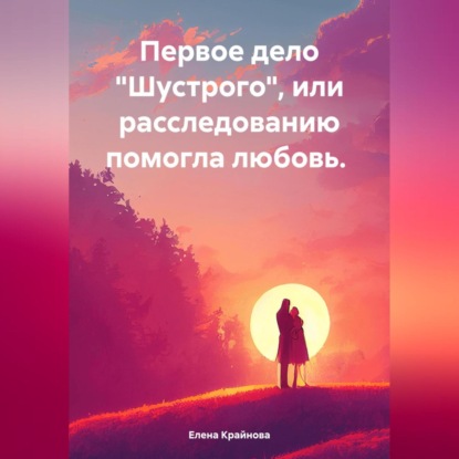 Первое дело «Шустрого» или расследованию помогла любовь. (Елена Крайнова)