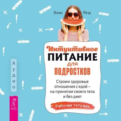 Интуитивное питание для подростков. Строим здоровые отношения с едой – на принятии своего тела и без диет. Рабочая тетрадь (Элис Реш)