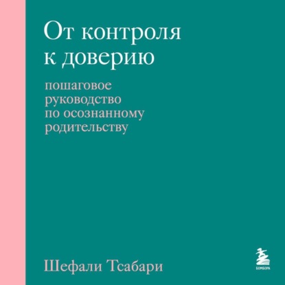 От контроля к доверию. Пошаговое руководство по осознанному родительству (Шефали Тсабари)