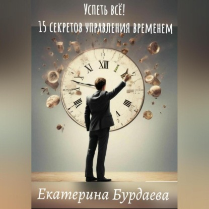 Успеть всё! 15 секретов управления временем (Екатерина Бурдаева)