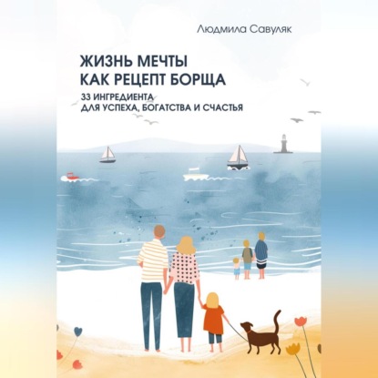 Жизнь мечты как рецепт борща. 33 ингредиента для успеха, богатства и счастья (Людмила Савуляк)