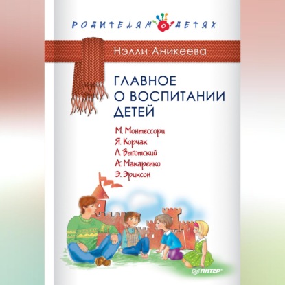 Главное о воспитании детей. М. Монтессори, Я. Корчак, Л. Выготский, А. Макаренко, Э. Эриксон (Нэлли Аникеева)