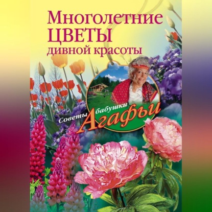 Многолетние цветы дивной красоты. Выращивание, размножение, уход (Агафья Звонарева)