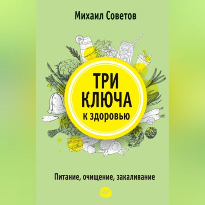 Три ключа к здоровью. Питание, очищение, закаливание (Михаил Советов)
