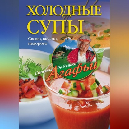 Холодные супы. Свежо, вкусно, недорого (Агафья Звонарева)