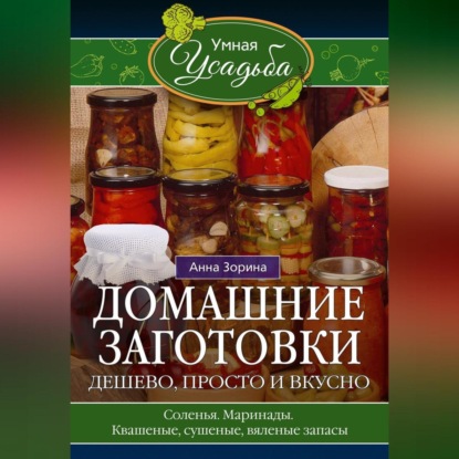 Домашние заготовки. Дешево, просто и вкусно. Соленья. Маринады. Квашеные, сушеные, вяленые запасы… (Анна Зорина)