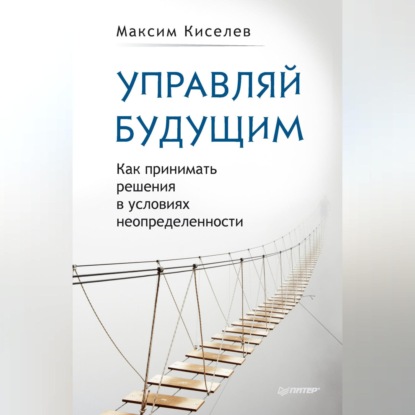 Управляй будущим. Как принимать решения в условиях неопределенности (М. В. Киселев)