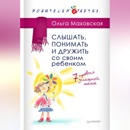 Слышать, понимать и дружить со своим ребенком. 7 правил успешной мамы (Ольга Маховская)