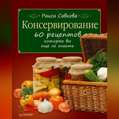 Консервирование. 60 рецептов, которые вы еще не знаете (Раиса Савкова)
