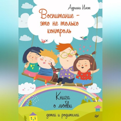 Воспитание – это не только контроль. Книга о любви детей и родителей (Адриана Имж)