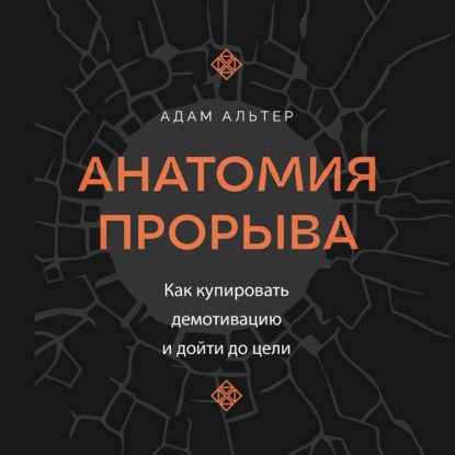 Анатомия прорыва. Как купировать демотивацию и дойти до цели (Адам Альтер)