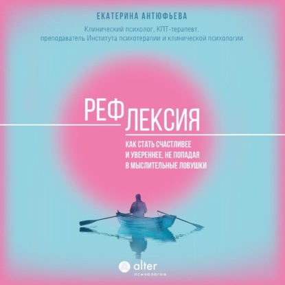 Рефлексия. Как стать счастливее и увереннее, не попадая в мыслительные ловушки (Екатерина Антюфьева)