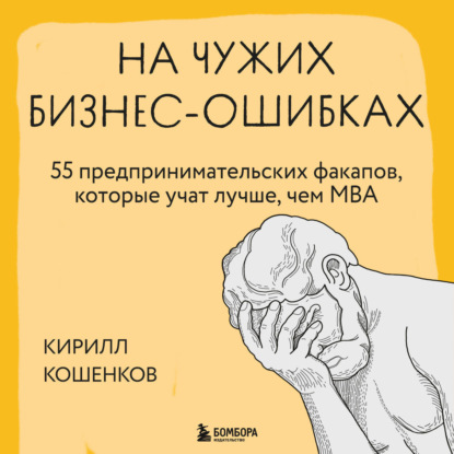На чужих бизнес-ошибках. 55 предпринимательских факапов, которые учат лучше, чем МБА (Кирилл Кошенков)
