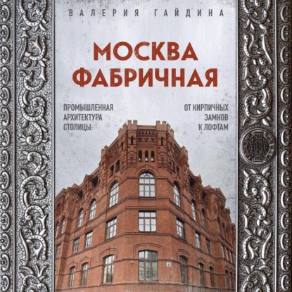 Москва фабричная. Промышленная архитектура столицы: от кирпичных замков к лофтам (Валерия Гайдина)