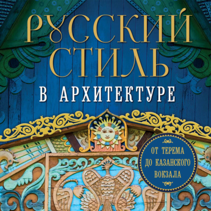 Русский стиль в архитектуре. От терема до Казанского вокзала (Коллектив авторов)