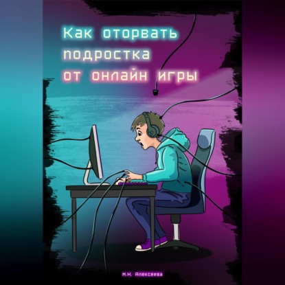 Как оторвать подростка от онлайн-игры? (Марина Николаевна Алексеева)