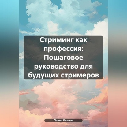 Стриминг как профессия: Пошаговое руководство для будущих стримеров (Павел Романович Иванов)
