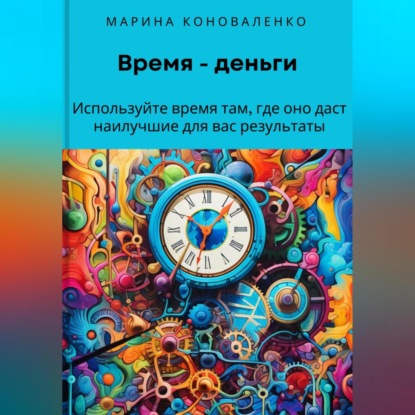 Время – деньги. Используйте время там, где оно даст наилучшие для вас результаты (Марина Юрьевна Коноваленко)