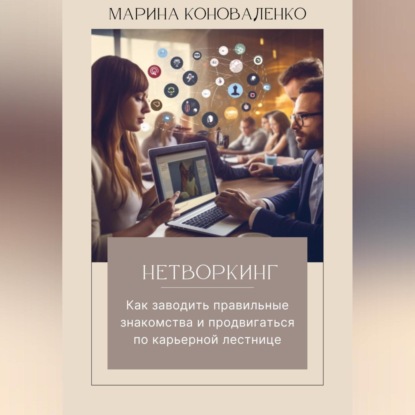 Нетворкинг. Как заводить правильные знакомства и продвигаться по карьерной лестнице (Марина Юрьевна Коноваленко)