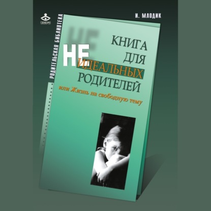 Книга для неидеальных родителей, или Жизнь на свободную тему (Ирина Млодик)