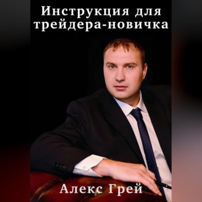 Инструкция для трейдера-новичка (Алекс Грей)