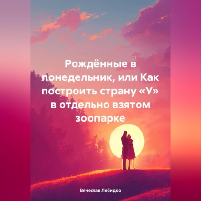 Рождённые в понедельник, или Как построить страну «У» в отдельно взятом зоопарке (Вячеслав Александрович Лебидко)
