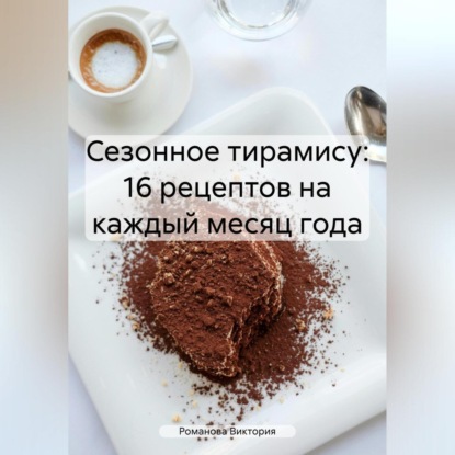 Сезонное тирамису: 16 рецептов на каждый месяц года (Романова Алексеевна Виктория)