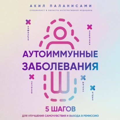 Аутоиммунные заболевания. 5 шагов для улучшения самочувствия и выхода в ремиссию (Акил Паланисами)