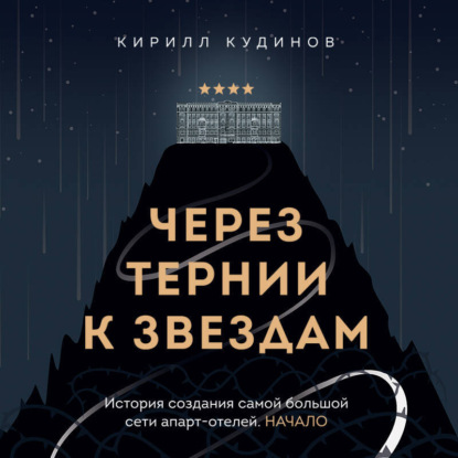 Через тернии к звездам. История создания самой большой сети апарт-отелей. Начало (Кирилл Кудинов)