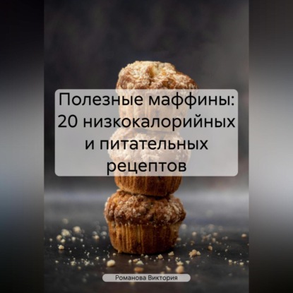 Полезные маффины: 20 низкокалорийных и питательных рецептов (Романова Алексеевна Виктория)