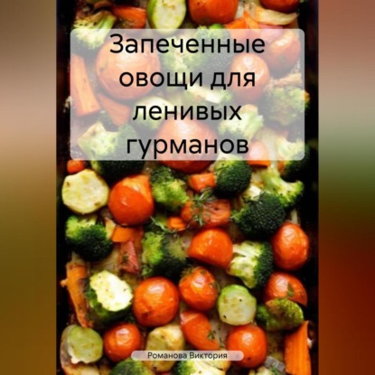 Запеченные овощи для ленивых гурманов (Романова Алексеевна Виктория)