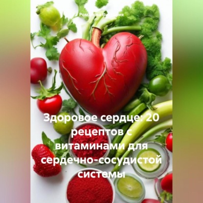 Здоровое сердце: 20 рецептов с витаминами для сердечно-сосудистой системы (Романова Алексеевна Виктория)