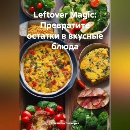 Leftover Magic: Превратите остатки в вкусные блюда (Романова Алексеевна Виктория)
