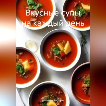 Вкусные супы на каждый день (Романова Алексеевна Виктория)