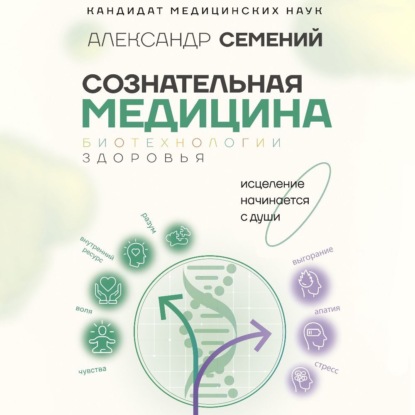 Сознательная медицина: биотехнологии здоровья (А. Т. Семений)