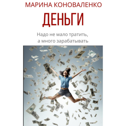Деньги. Надо не мало тратить, а много зарабатывать (Марина Юрьевна Коноваленко)