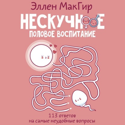 Нескучное половое воспитание. 113 ответов на самые неудобные вопросы (Эллен МакГир)