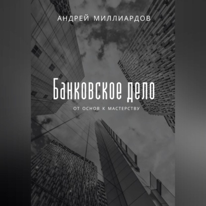 Банковское дело. От основ к мастерству (Андрей Миллиардов)