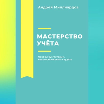 Мастерство учёта. Основы бухгалтерии, налогообложения и аудита (Андрей Миллиардов)