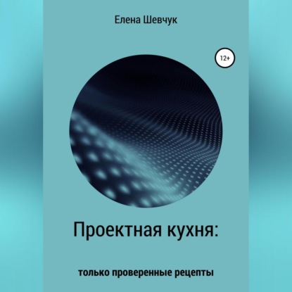 Проектная кухня: только проверенные рецепты (Елена Алексеевна Шевчук)
