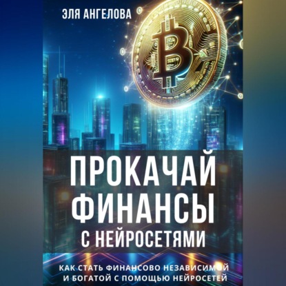 Прокачай финансы с нейросетями. Как стать финансово независимой и богатой с помощью нейросетей (Эля Ангелова)