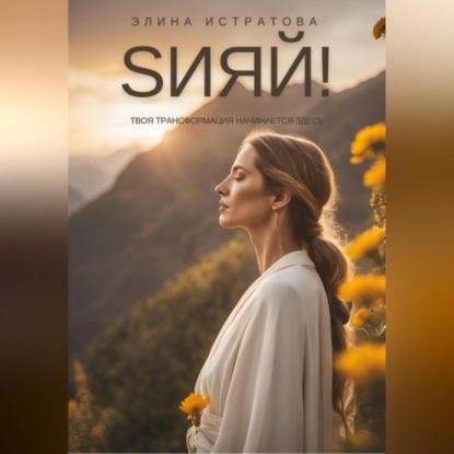 Sияй! Твоя трансформация начинается здесь (Элина Михайловна Истратова)