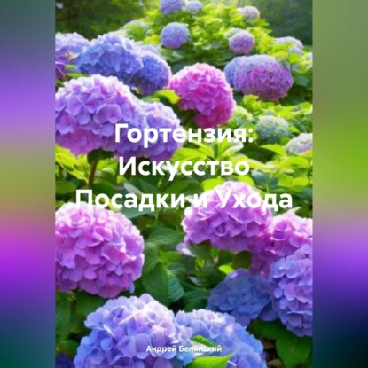 Гортензия: Искусство Посадки и Ухода (Андрей Игоревич Белянский)