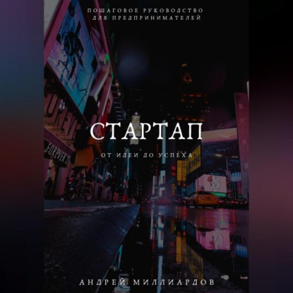 Стартап: от Идеи до Успеха. Пошаговое руководство для предпринимателей (Андрей Миллиардов)
