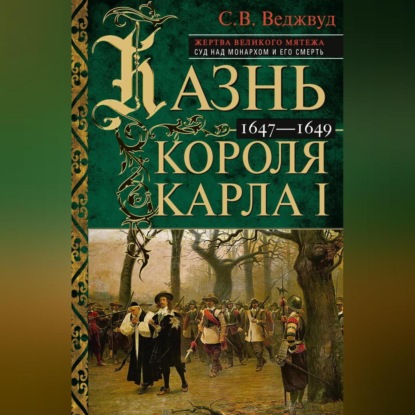 Казнь короля Карла I. Жертва Великого мятежа: суд над монархом и его смерть. 1647–1649 (С. В. Веджвуд)